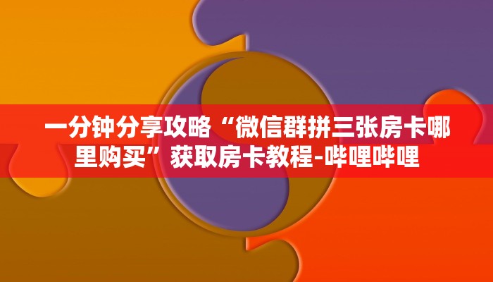 一分钟分享攻略“微信群拼三张房卡哪里购买”获取房卡教程-哔哩哔哩 一分钟分享攻略“微信群拼三张房卡哪里购买”获取房卡教程-哔哩哔哩
