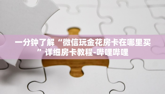 一分钟了解“微信玩金花房卡在哪里买”详细房卡教程-哔哩哔哩 一分钟了解“微信玩金花房卡在哪里买”详细房卡教程-哔哩哔哩