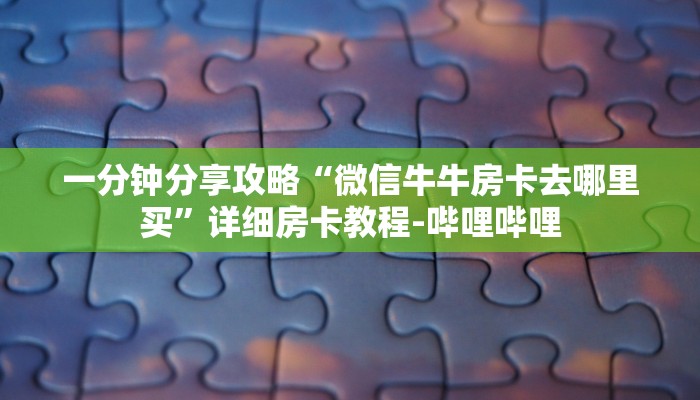 一分钟分享攻略“微信牛牛房卡去哪里买”详细房卡教程-哔哩哔哩 一分钟分享攻略“微信牛牛房卡去哪里买”详细房卡教程-哔哩哔哩