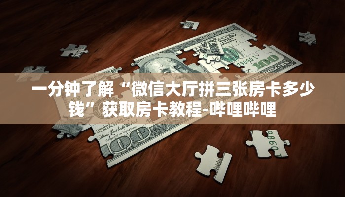 一分钟了解“微信大厅拼三张房卡多少钱”获取房卡教程-哔哩哔哩