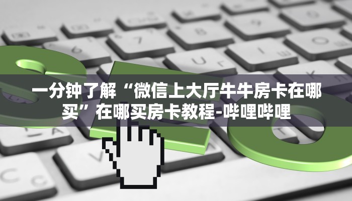 一分钟了解“微信上大厅牛牛房卡在哪买”在哪买房卡教程-哔哩哔哩