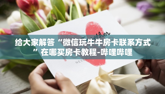 给大家解答“微信玩牛牛房卡联系方式”在哪买房卡教程-哔哩哔哩
