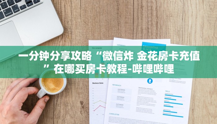 一分钟分享攻略“微信炸 金花房卡充值”在哪买房卡教程-哔哩哔哩 一分钟分享攻略“微信炸 金花房卡充值”在哪买房卡教程-哔哩哔哩