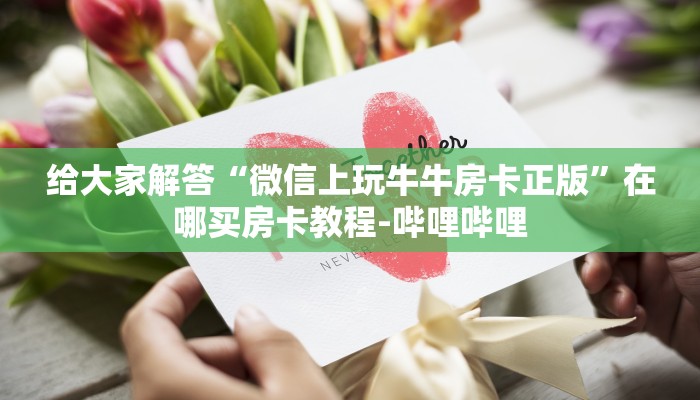 给大家解答“微信上玩牛牛房卡正版”在哪买房卡教程-哔哩哔哩