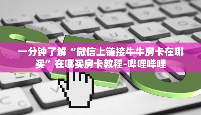 一分钟了解“微信上链接牛牛房卡在哪买”在哪买房卡教程-哔哩哔哩