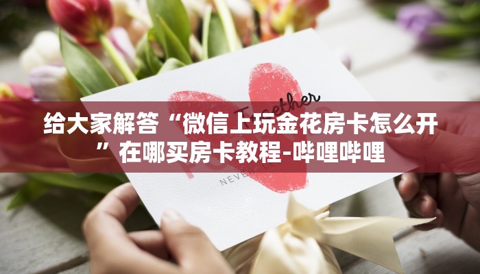 给大家解答“微信上玩金花房卡怎么开”在哪买房卡教程-哔哩哔哩