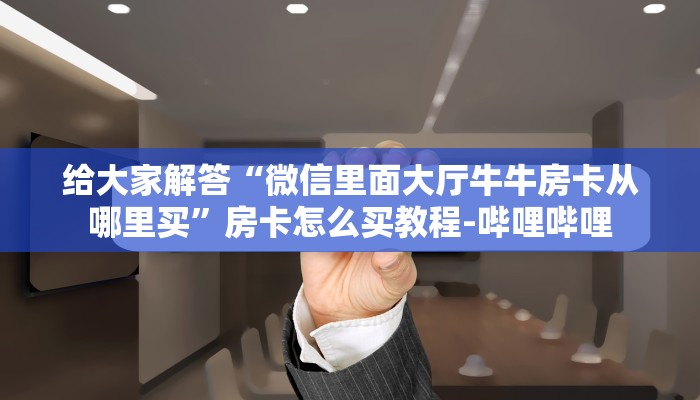 给大家解答“微信里面大厅牛牛房卡从哪里买”房卡怎么买教程-哔哩哔哩