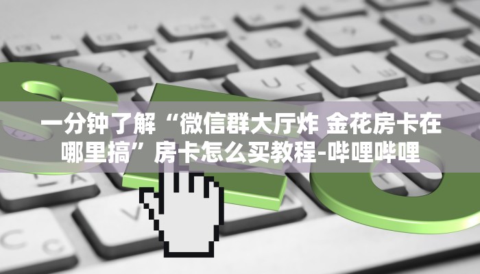 一分钟了解“微信群大厅炸 金花房卡在哪里搞”房卡怎么买教程-哔哩哔哩 一分钟了解“微信群大厅炸 金花房卡在哪里搞”房卡怎么买教程-哔哩哔哩