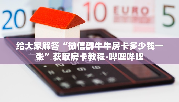 给大家解答“微信群牛牛房卡多少钱一张”获取房卡教程-哔哩哔哩