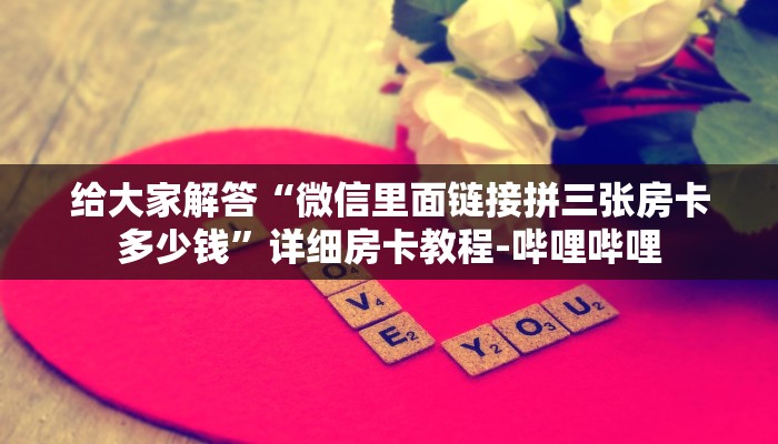 给大家解答“微信里面链接拼三张房卡多少钱”详细房卡教程-哔哩哔哩