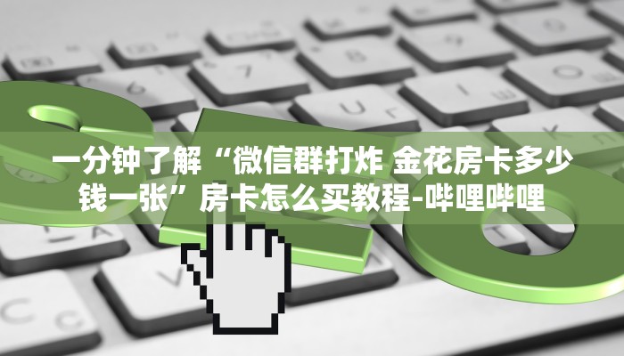 一分钟了解“微信群打炸 金花房卡多少钱一张”房卡怎么买教程-哔哩哔哩 一分钟了解“微信群打炸 金花房卡多少钱一张”房卡怎么买教程-哔哩哔哩