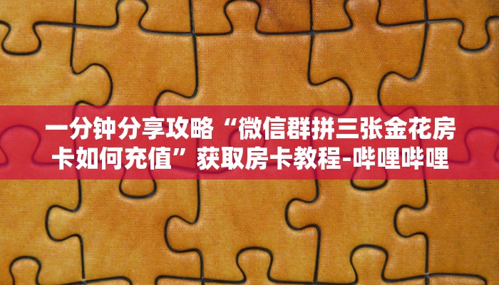 一分钟分享攻略“微信群拼三张金花房卡如何充值”获取房卡教程-哔哩哔哩
