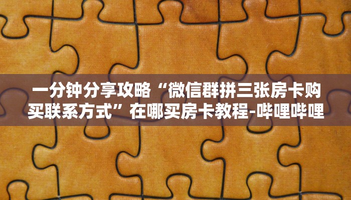 一分钟分享攻略“微信群拼三张房卡购买联系方式”在哪买房卡教程-哔哩哔哩
