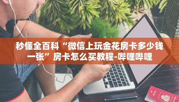 秒懂全百科“微信上玩金花房卡多少钱一张”房卡怎么买教程-哔哩哔哩 秒懂全百科“微信上玩金花房卡多少钱一张”房卡怎么买教程-哔哩哔哩