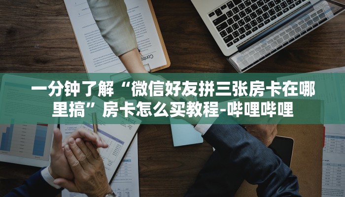 一分钟了解“微信好友拼三张房卡在哪里搞”房卡怎么买教程-哔哩哔哩