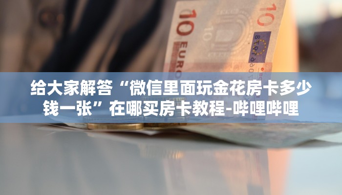 给大家解答“微信里面玩金花房卡多少钱一张”在哪买房卡教程-哔哩哔哩 给大家解答“微信里面玩金花房卡多少钱一张”在哪买房卡教程-哔哩哔哩