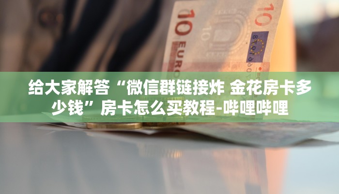 给大家解答“微信群链接炸 金花房卡多少钱”房卡怎么买教程-哔哩哔哩