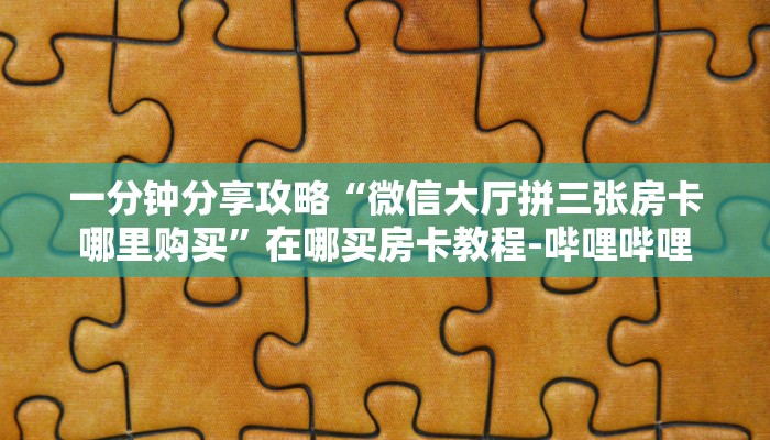 一分钟分享攻略“微信大厅拼三张房卡哪里购买”在哪买房卡教程-哔哩哔哩