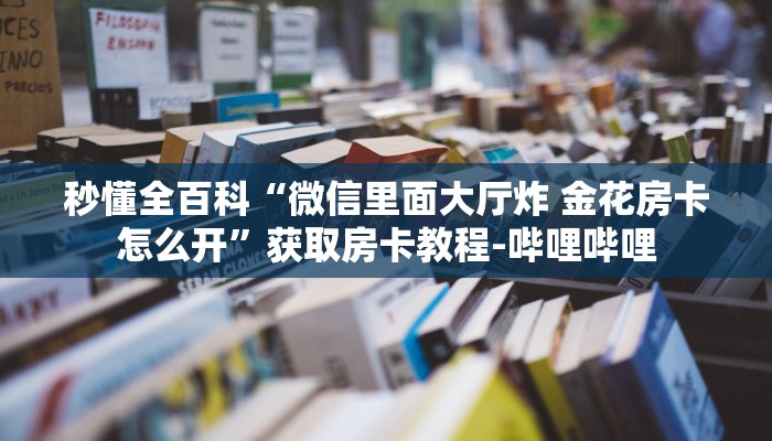 秒懂全百科“微信里面大厅炸 金花房卡怎么开”获取房卡教程-哔哩哔哩