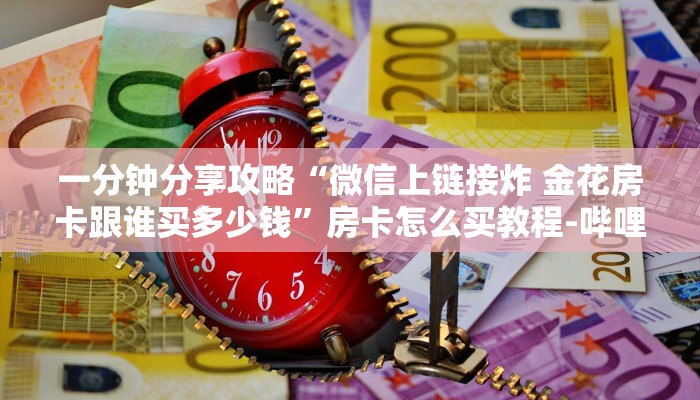 一分钟分享攻略“微信上链接炸 金花房卡跟谁买多少钱”房卡怎么买教程-哔哩哔哩 一分钟分享攻略“微信上链接炸 金花房卡跟谁买多少钱”房卡怎么买教程-哔哩哔哩