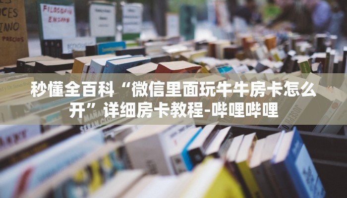 秒懂全百科“微信里面玩牛牛房卡怎么开”详细房卡教程-哔哩哔哩