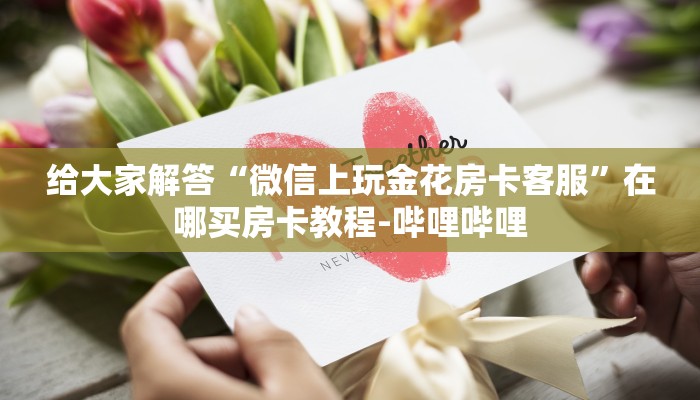 给大家解答“微信上玩金花房卡客服”在哪买房卡教程-哔哩哔哩