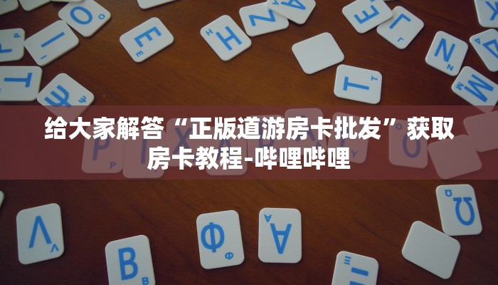 给大家解答“正版道游房卡批发”获取房卡教程-哔哩哔哩