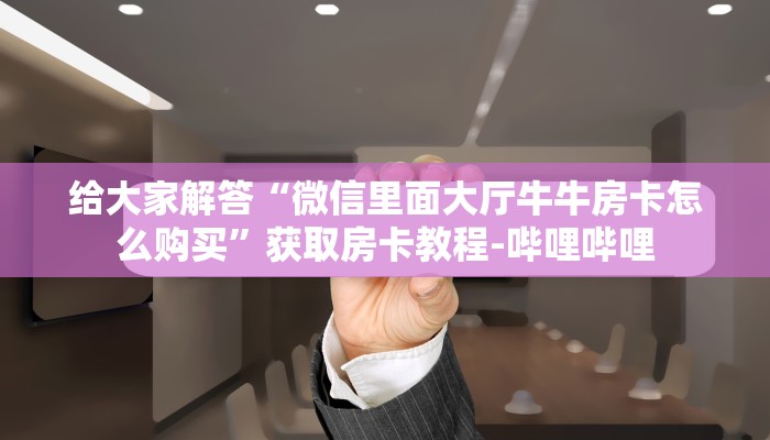 给大家解答“微信里面大厅牛牛房卡怎么购买”获取房卡教程-哔哩哔哩