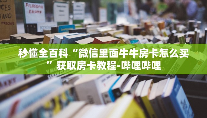 秒懂全百科“微信里面牛牛房卡怎么买”获取房卡教程-哔哩哔哩