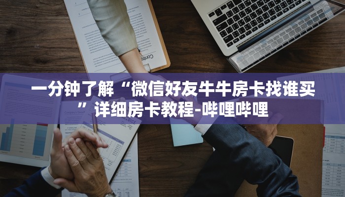一分钟了解“微信好友牛牛房卡找谁买”详细房卡教程-哔哩哔哩