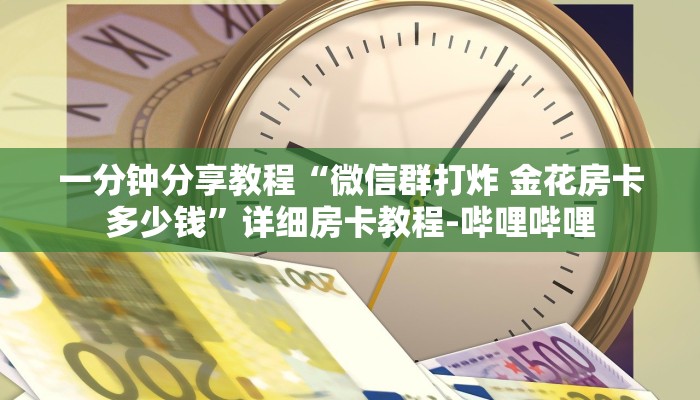 一分钟分享教程“微信群打炸 金花房卡多少钱”详细房卡教程-哔哩哔哩 一分钟分享教程“微信群打炸 金花房卡多少钱”详细房卡教程-哔哩哔哩