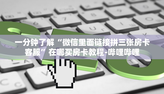 一分钟了解“微信里面链接拼三张房卡客服”在哪买房卡教程-哔哩哔哩