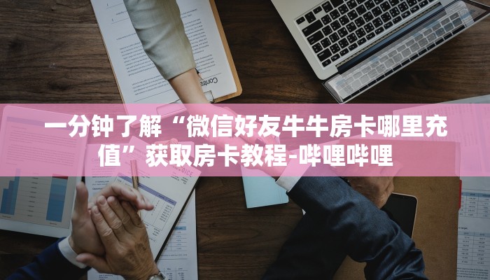 一分钟了解“微信好友牛牛房卡哪里充值”获取房卡教程-哔哩哔哩