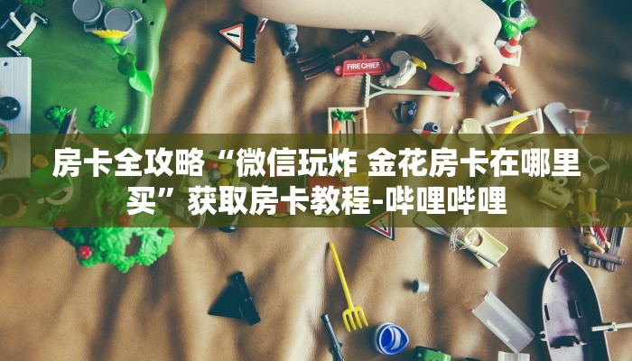 房卡全攻略“微信玩炸 金花房卡在哪里买”获取房卡教程-哔哩哔哩