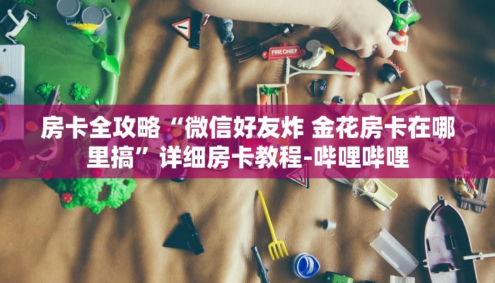 房卡全攻略“微信好友炸 金花房卡在哪里搞”详细房卡教程-哔哩哔哩
