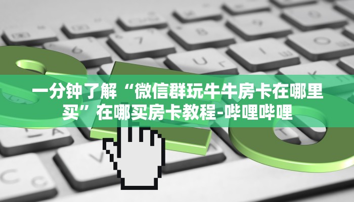 一分钟了解“微信群玩牛牛房卡在哪里买”在哪买房卡教程-哔哩哔哩