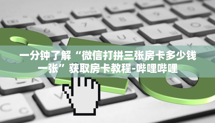 一分钟了解“微信打拼三张房卡多少钱一张”获取房卡教程-哔哩哔哩