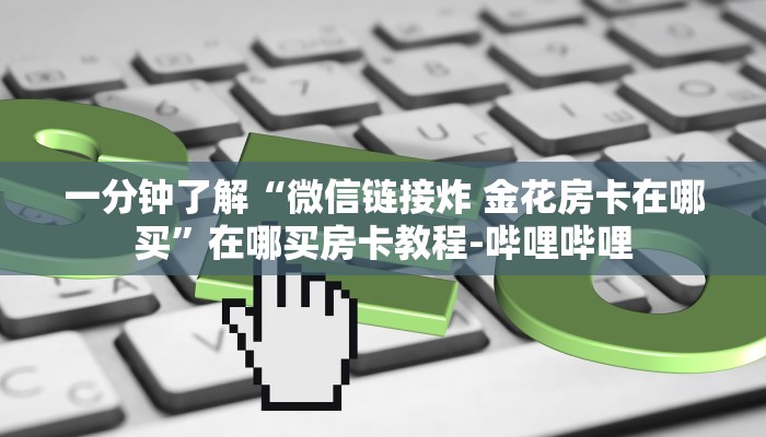 一分钟了解“微信链接炸 金花房卡在哪买”在哪买房卡教程-哔哩哔哩